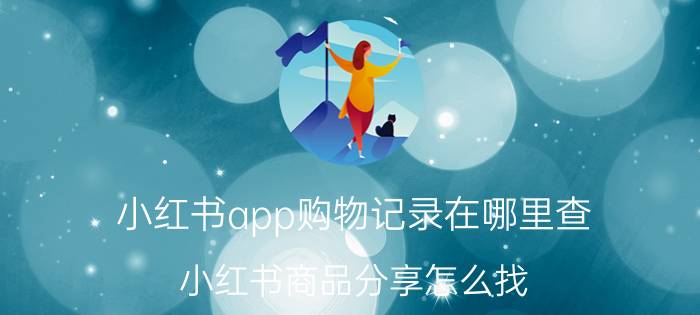 小红书app购物记录在哪里查 小红书商品分享怎么找？